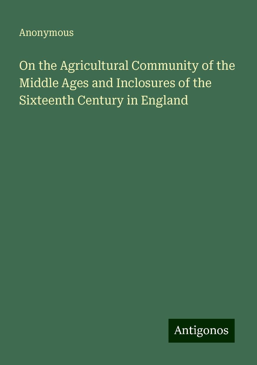 On the Agricultural Community of the Middle Ages and Inclosures of the Sixteenth Century in England