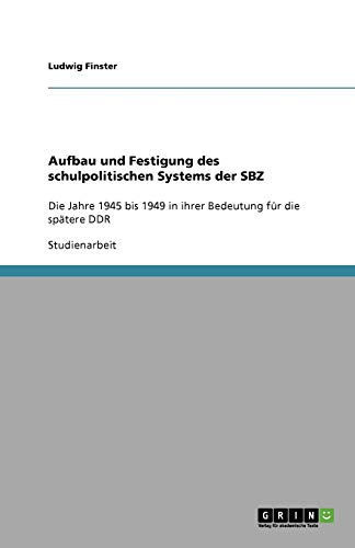 Aufbau und Festigung des schulpolitischen Systems der SBZ: Die Jahre 1945 bis 1949 in ihrer Bedeutung für die spätere DDR