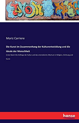 Die Kunst im Zusammenhang der Kulturentwicklung und die Ideale der Menschheit: Erster Band: Die Anfänge der Kultur und das orientalische Altertum in Religion, Dichtung und Kunst