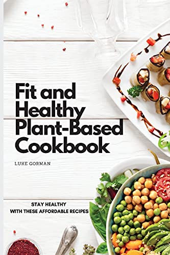 Fit and Healthy Plant-Based Cookbook: Stay Healthy with These Affordable Recipes