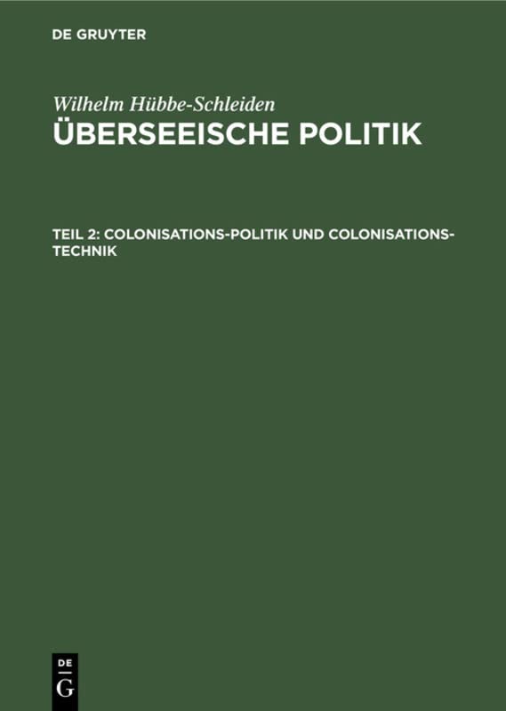 Colonisations-Politik und Colonisations-Technik: Eine Studie über Wirksamkeit und Rentabilität von Colonisations-Gesellschaften (Wilhelm Hübbe-Schleiden: Überseeische Politik)
