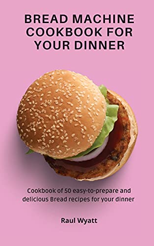 Bread Machine Cookbook for your Dinner: Cookbook of 50 easy-to-prepare and delicious Bread recipes for your dinner