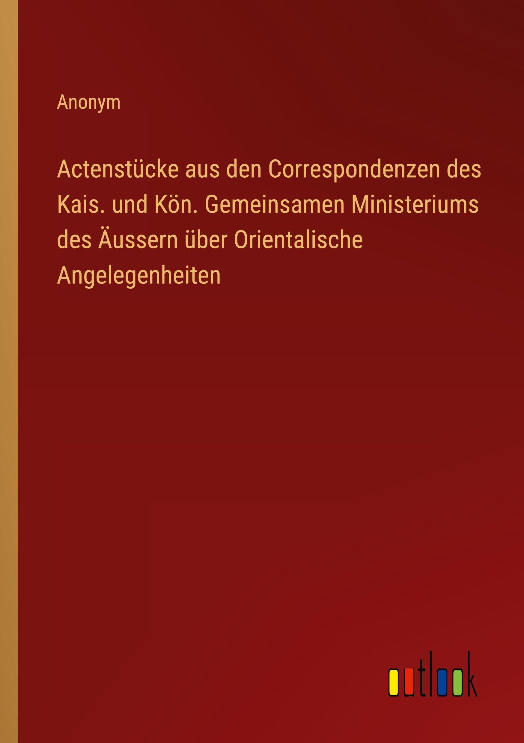 Actenstücke aus den Correspondenzen des Kais. und Kön. Gemeinsamen Ministeriums des Äussern über Orientalische Angelegenheiten