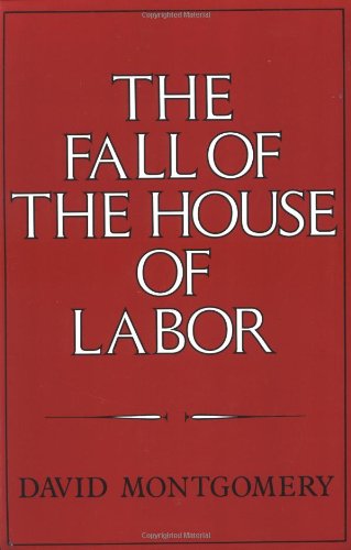 The Fall of the House of Labor: The Workplace, the State, and American Labor Activism, 1865 - 1925