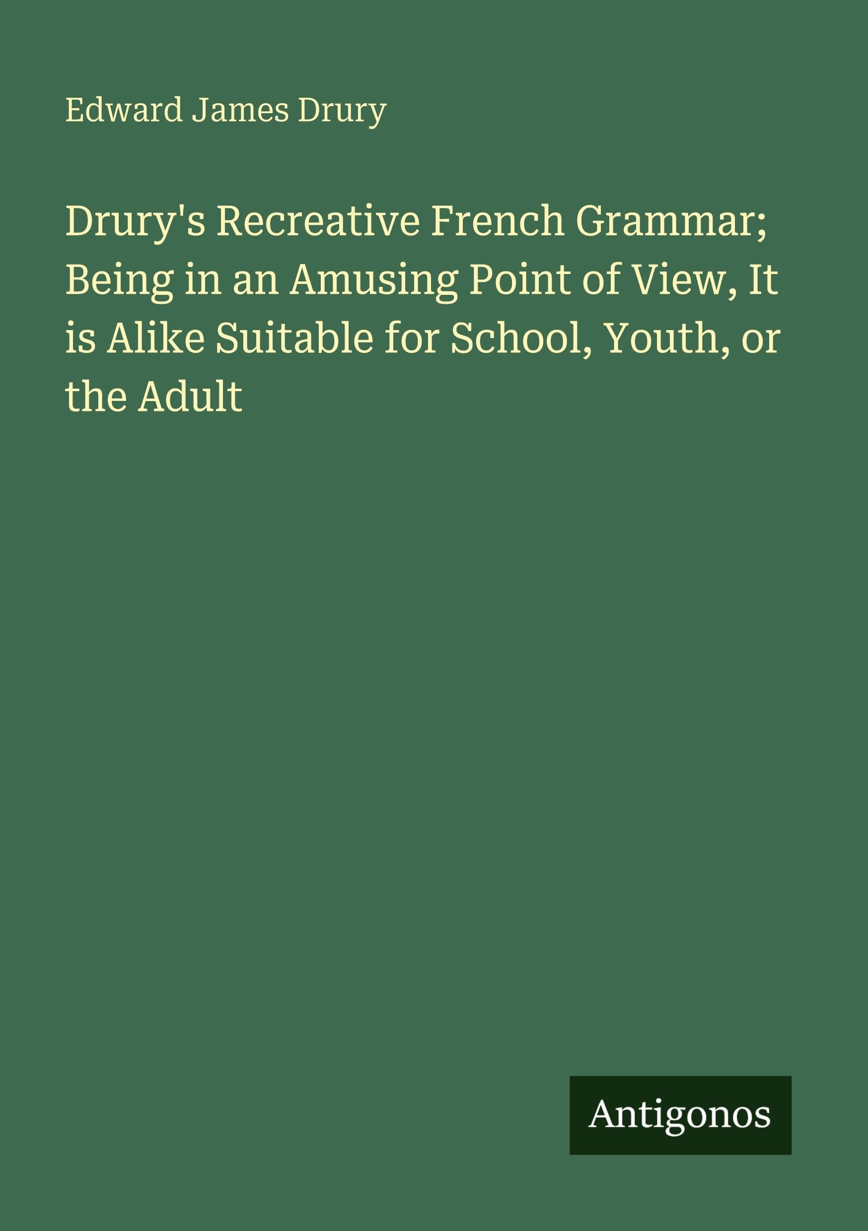 Drury's Recreative French Grammar; Being in an Amusing Point of View, It is Alike Suitable for School, Youth, or the Adult