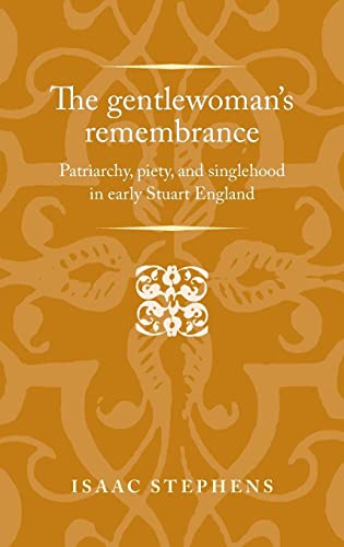 The gentlewoman's remembrance: Patriarchy, piety, and singlehood in early Stuart England (Politics Culture and Society in Early Modern Britain)