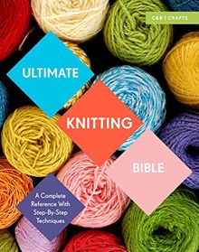 Ultimate Knitting Bible: A Complete Reference with Step-by-Step Techniques (C&b Crafts Bible)