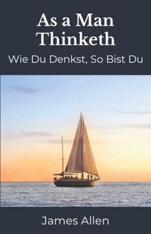 As a Man Thinketh: Wie du in deinem Herzen denkst, so bist du