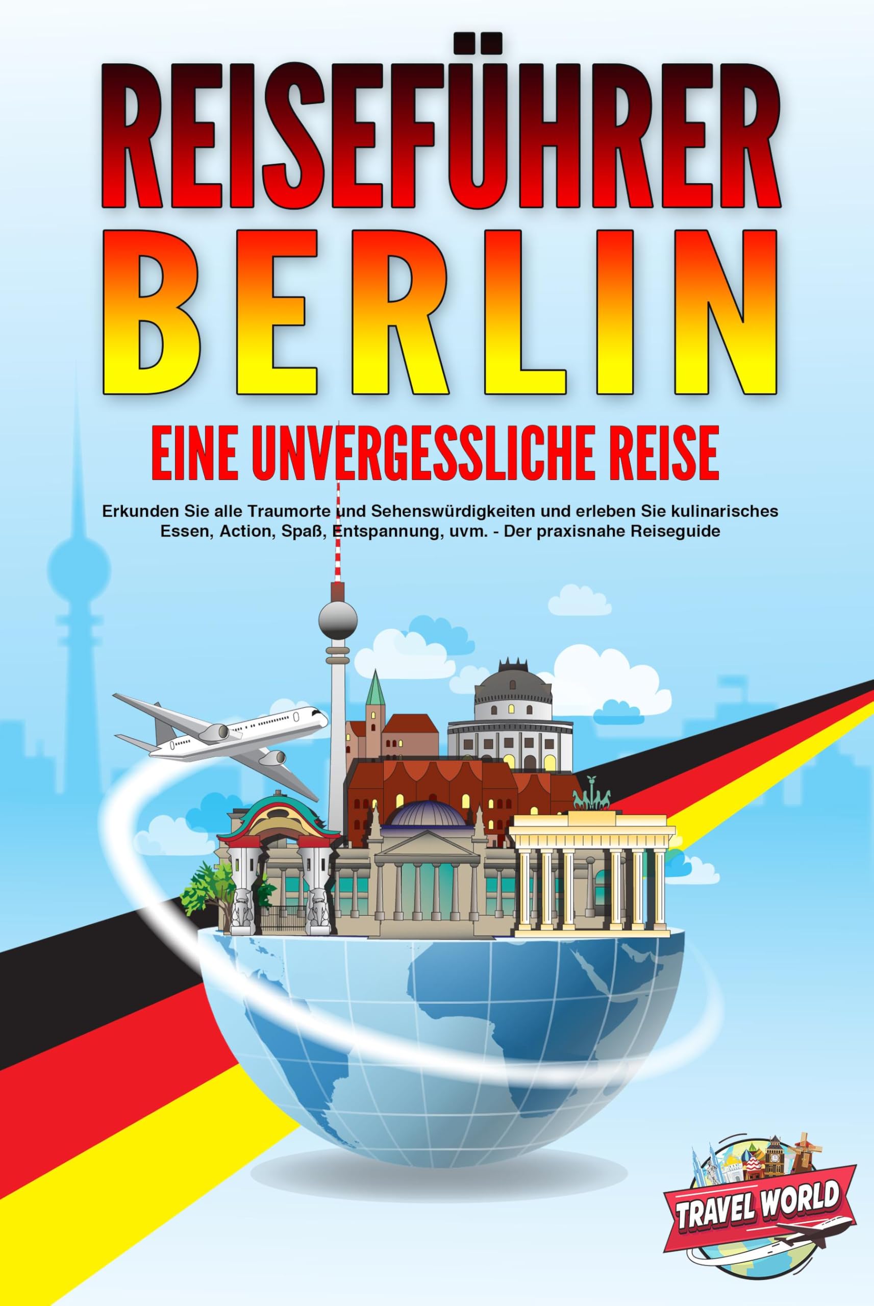 Travel, World: REISEFÜHRER BERLIN - Eine unvergessliche Reise: Erkunden Sie alle Traumorte und Sehenswürdigkeiten und erleben Sie kulinarisches Essen, Action, Spaß, Entspannung, uvm. - Der praxisnahe Reiseguide
