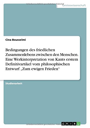 Bedingungen des friedlichen Zusammenlebens zwischen den Menschen. Eine Werkinterpretation von Kants erstem Definitivartikel vom philosophischen Entwurf Zum ewigen Frieden