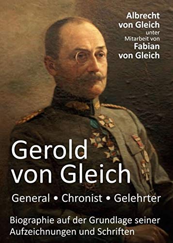 Gerold von Gleich - General, Chronist, Gelehrter: Biographie auf der Grundlage seiner Aufzeichnungen und Schriften