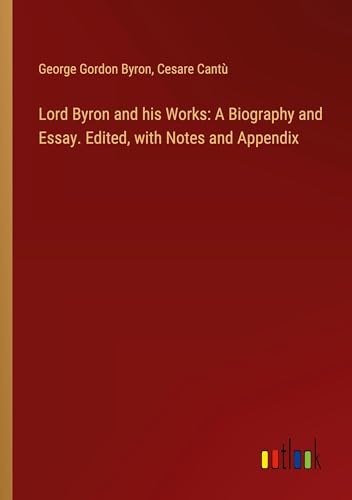 Lord Byron and his Works: A Biography and Essay. Edited, with Notes and Appendix
