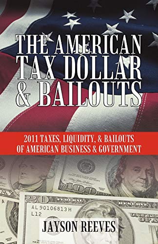 THE AMERICAN TAX DOLLAR & BAILOUTS: 2011 TAXES, LIQUIDITY, & BAILOUTS OF AMERICAN BUSINESS & GOVERNMENT