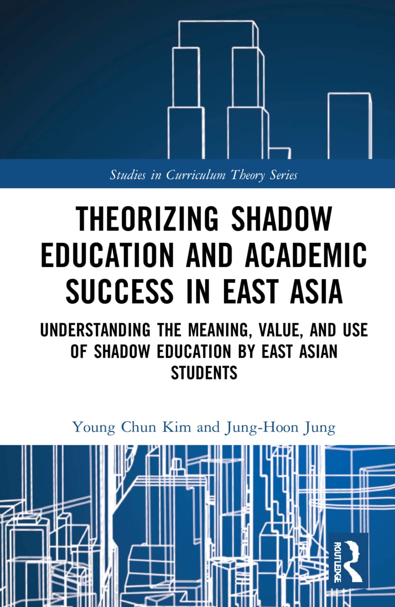 Theorizing Shadow Education and Academic Success in East Asia: Understanding the Meaning, Value, and Use of Shadow Education by East Asian Students (Studies in Curriculum Theory)