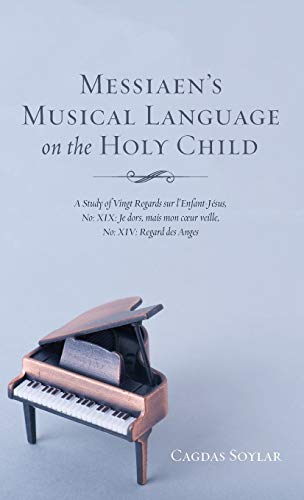 Messiaen's Musical Language on the Holy Child: A Study of Vingt Regards Sur l'Enfant-Jésus, No: XIX: Je Dors, Mais Mon Coeur Veille, No: XIV: Regard Des Anges
