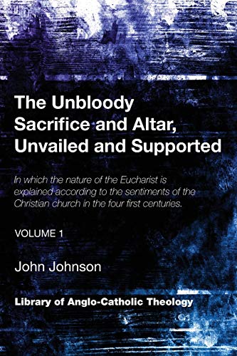 The Unbloody Sacrifice and Altar, Unvailed and Supported: In which the nature of the Eucharist is explained according to the sentiments of the ... (Vol. 1) (Library of Anglo-Catholic Theology)