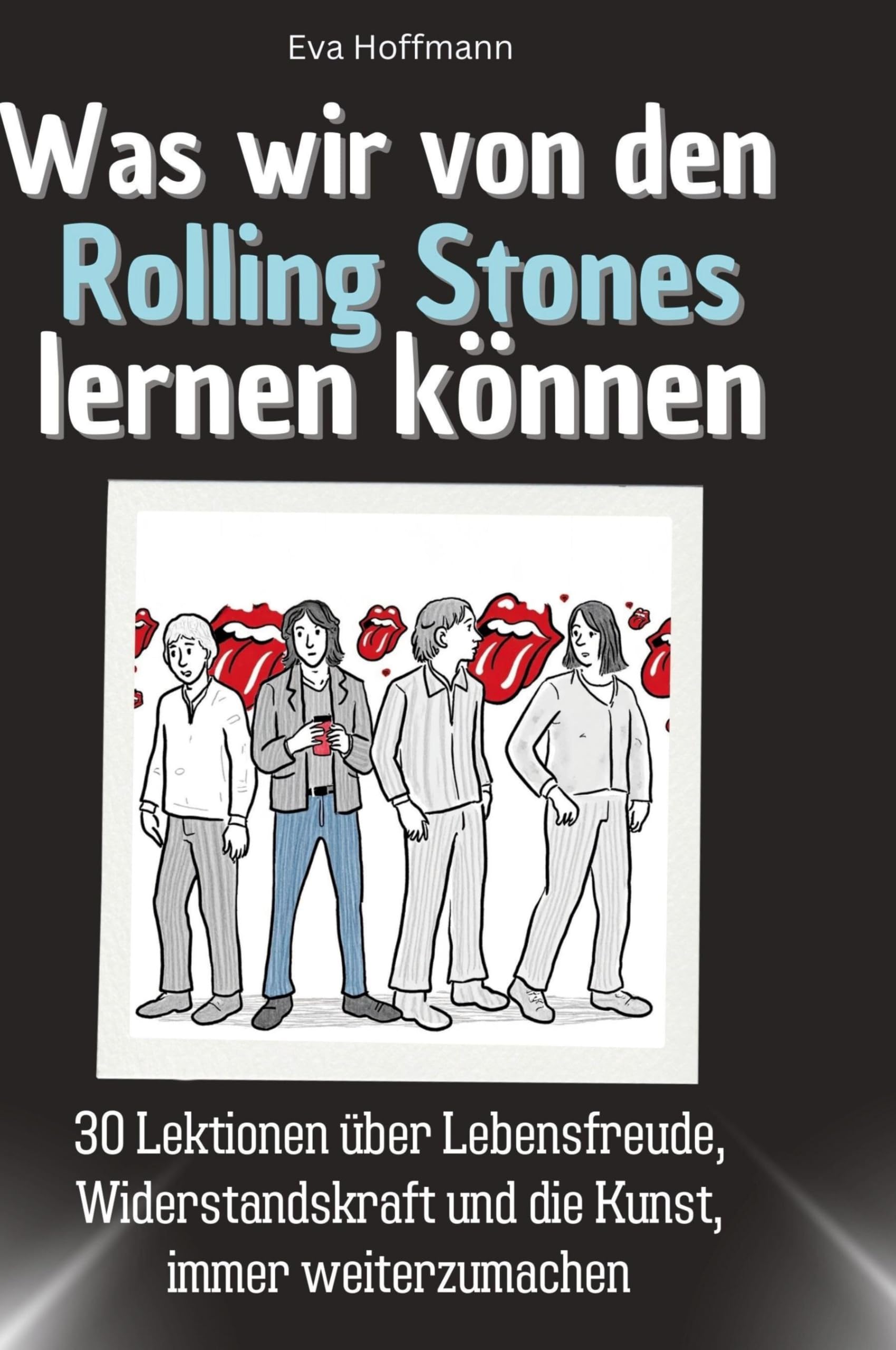 Was wir von den Rolling Stones lernen können: 30 Lektionen über Lebensfreude, Widerstandskraft und die Kunst, immer weiterzumachen