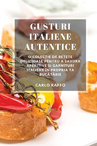 Gusturi italiene autentice: O colec¿ie de re¿ete delicioase pentru a savura aperitive ¿i garnituri italiene în propria ta buc¿t¿rie