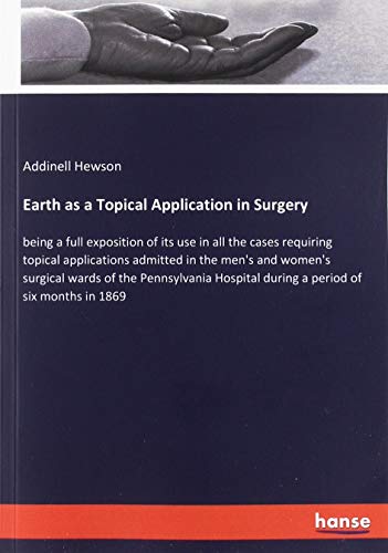 Earth as a Topical Application in Surgery: being a full exposition of its use in all the cases requiring topical applications admitted in the men's ... during a period of six months in 1869