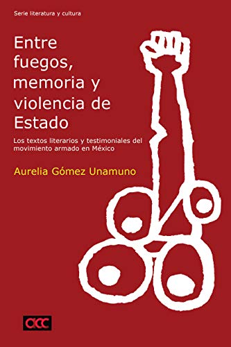 Entre fuegos, memoria y violencia de Estado: Los textos literarios y testimoniales del movimiento armado en México (Historia y ciencias sociales/ History and Social Sciences)
