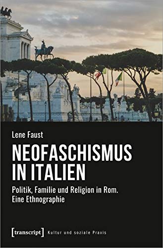 Neofaschismus in Italien: Politik, Familie und Religion in Rom. Eine Ethnographie (Kultur und soziale Praxis)