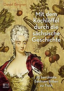 Mit dem Kochlöffel durch die sächsische Geschichte: 25 berühmte Sachsen bitten zu Tisch