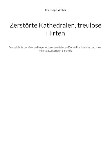 Zerstörte Kathedralen, treulose Hirten: Verzeichnis der 66 von Hugenotten verwüsteten Dome Frankreichs und ihrer meist abwesenden Bischöfe