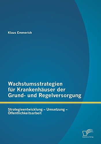 Wachstumsstrategien für Krankenhäuser der Grund- und Regelversorgung: Strategieentwicklung Umsetzung Öffentlichkeitsarbeit
