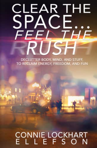 CLEAR THE SPACE… FEEL THE RUSH: Declutter Body, Mind, and Stuff To Reclaim Energy, Freedom, and Fun