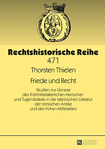 Friede und Recht: Studien zur Genese des frühmittelalterlichen Herrscher- und Tugendideals in der lateinischen Literatur der römischen Antike und des frühen Mittelalters (Rechtshistorische Reihe)