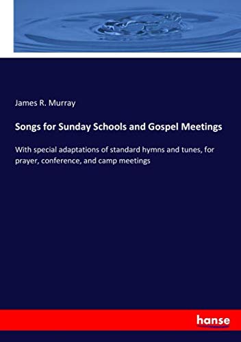 Songs for Sunday Schools and Gospel Meetings: With special adaptations of standard hymns and tunes, for prayer, conference, and camp meetings