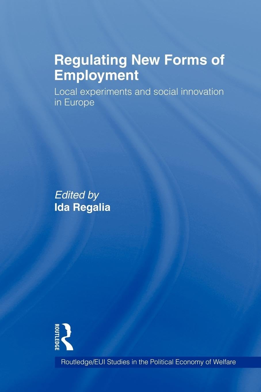 Regulating New Forms of Employment: Local Experiments and Social Innovation in Europe (Routledge Studies in the Political Economy of the Welfare St)