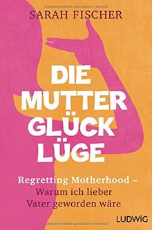 Die Mutterglück-Lüge: Regretting Motherhood - Warum ich lieber Vater geworden wäre