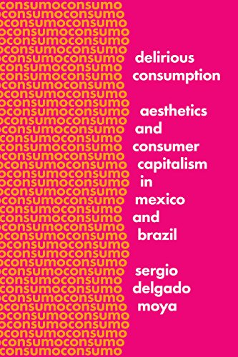 Delirious Consumption: Aesthetics and Consumer Capitalism in Mexico and Brazil (Border Hispanisms)
