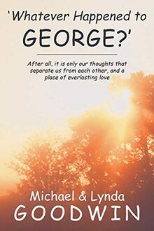 Whatever Happened to George?: After All, it is only our Thoughts that Separate us from each other, and a Place of Everlasting love