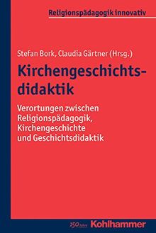 Kirchengeschichtsdidaktik: Verortungen zwischen Religionspädagogik, Kirchengeschichte und Geschichtsdidaktik (Religionspädagogik innovativ, Bd. 12)