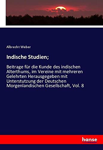 Indische Studien;: Beitrage für die Kunde des indischen Alterthums, im Vereine mit mehreren Gelehrten Herausgegeben mit Unterstutzung der Deutschen Morgenlandischen Gesellschaft, Vol. 8