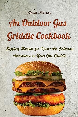 An Outdoor Gas Griddle Cookbook: Sizzling Recipes for Open-Air Culinary Adventures on Your Gas Griddle