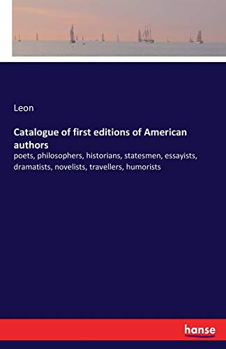 Catalogue of first editions of American authors: poets, philosophers, historians, statesmen, essayists, dramatists, novelists, travellers, humorists