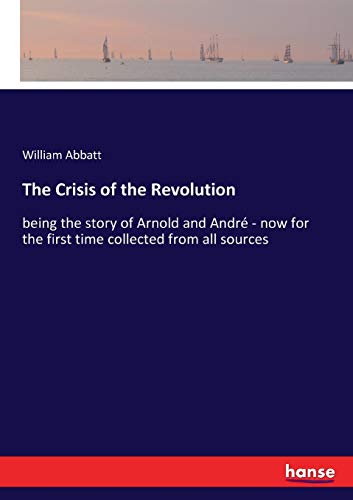 The Crisis of the Revolution: being the story of Arnold and André - now for the first time collected from all sources