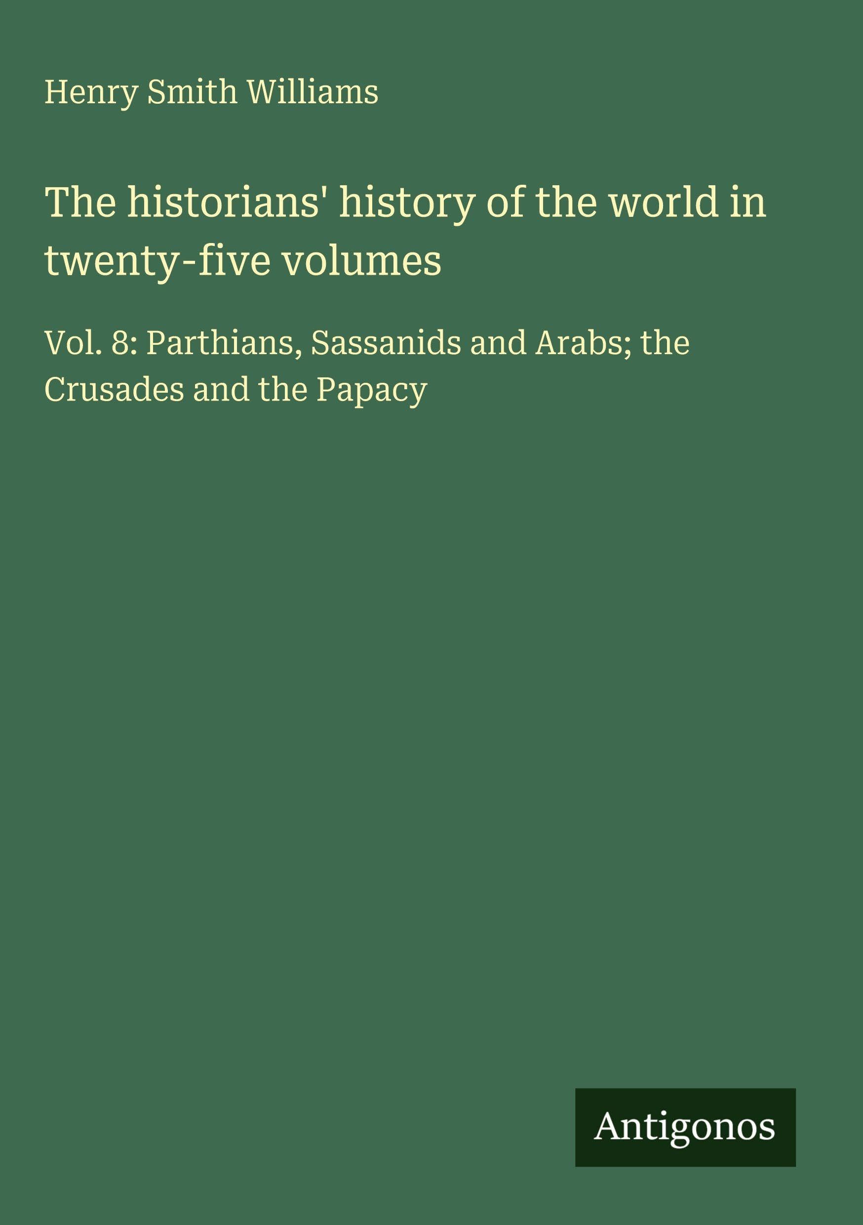 The historians' history of the world in twenty-five volumes: Vol. 8: Parthians, Sassanids and Arabs; the Crusades and the Papacy