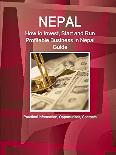Nepal: How to Invest, Start and Run Profitable Business in Nepal Guide - Practical Information, Opportunites, Contacts