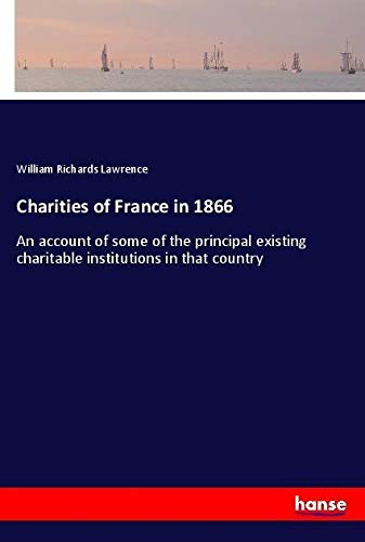 Charities of France in 1866: An account of some of the principal existing charitable institutions in that country