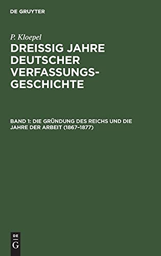 Die Gründung des Reichs und die Jahre der Arbeit (1867–1877): DJDVG-B, Band 1 (P. Kloepel: Dreißig Jahre deutscher Verfassungsgeschichte)