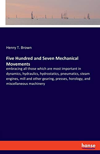Five Hundred and Seven Mechanical Movements: embracing all those which are most important in dynamics, hydraulics, hydrostatics, pneumatics, steam ... horology, and miscellaneous machinery