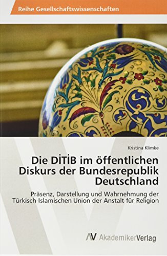 Die DITIB im öffentlichen Diskurs der Bundesrepublik Deutschland: Präsenz, Darstellung und Wahrnehmung der Türkisch-Islamischen Union der Anstalt für Religion