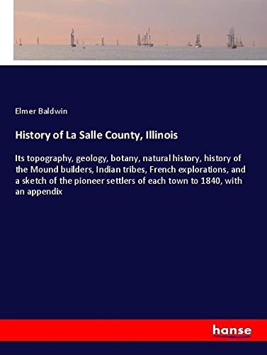 History of La Salle County, Illinois: Its topography, geology, botany, natural history, history of the Mound builders, Indian tribes, French ... of each town to 1840, with an appendix