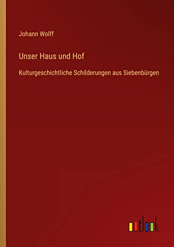 Unser Haus und Hof: Kulturgeschichtliche Schilderungen aus Siebenbürgen