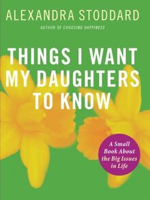 Things I Want My Daughters To Know: A Small Book About the Big Issues in Life