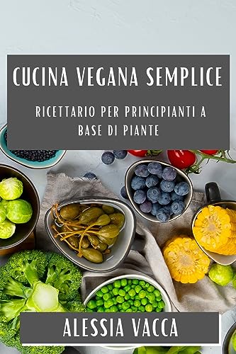 Cucina Vegana Semplice: Ricettario per Principianti a Base di Piante